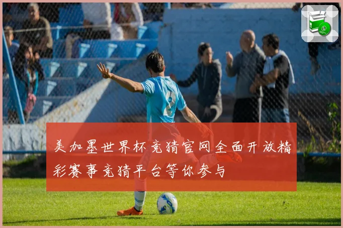 美加墨世界杯竞猜官网全面开放精彩赛事竞猜平台等你参与