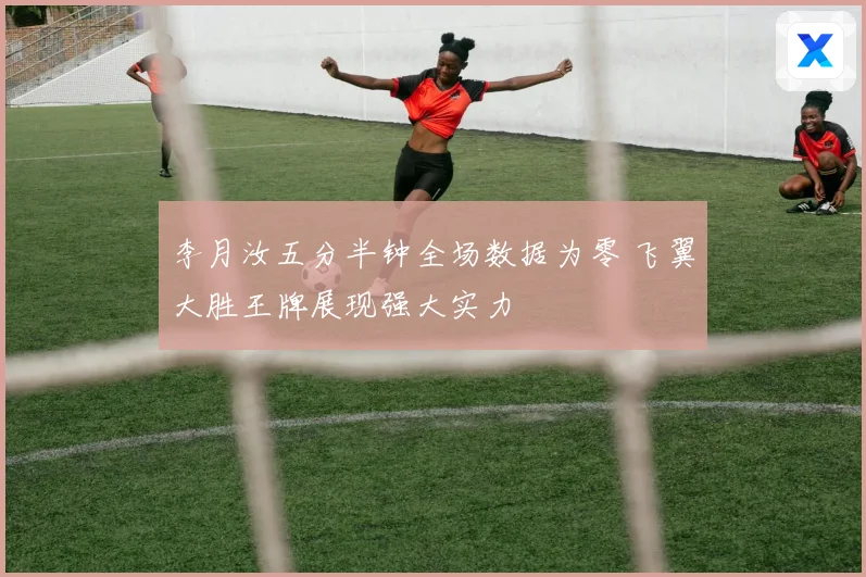 李月汝五分半钟全场数据为零 飞翼大胜王牌展现强大实力