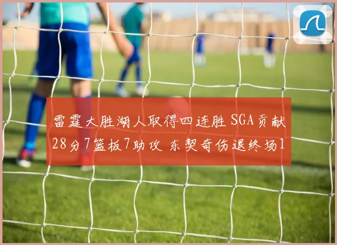 雷霆大胜湖人取得四连胜 SGA贡献28分7篮板7助攻 东契奇伤退终场12600
