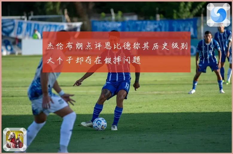 杰伦布朗点评恩比德称其历史级别大个子却存在假摔问题
