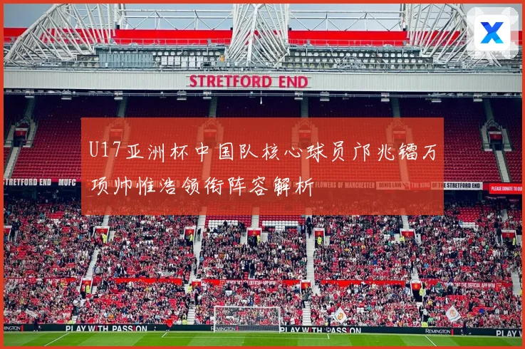 U17亚洲杯中国队核心球员邝兆镭万项帅惟浩领衔阵容解析