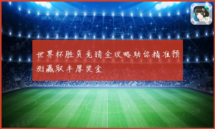 世界杯胜负竞猜全攻略助你精准预测赢取丰厚奖金