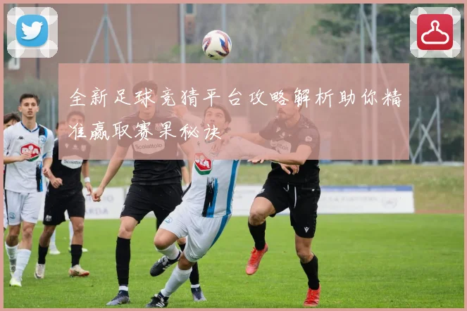 全新足球竞猜平台攻略解析助你精准赢取赛果秘诀