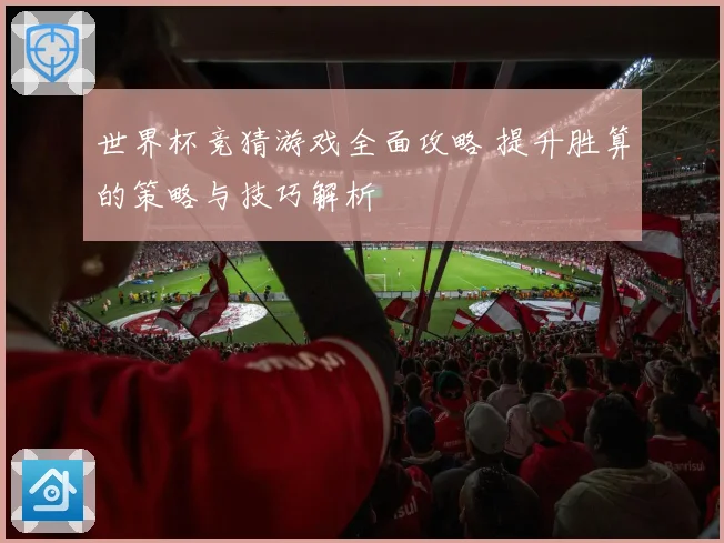 世界杯竞猜游戏全面攻略 提升胜算的策略与技巧解析