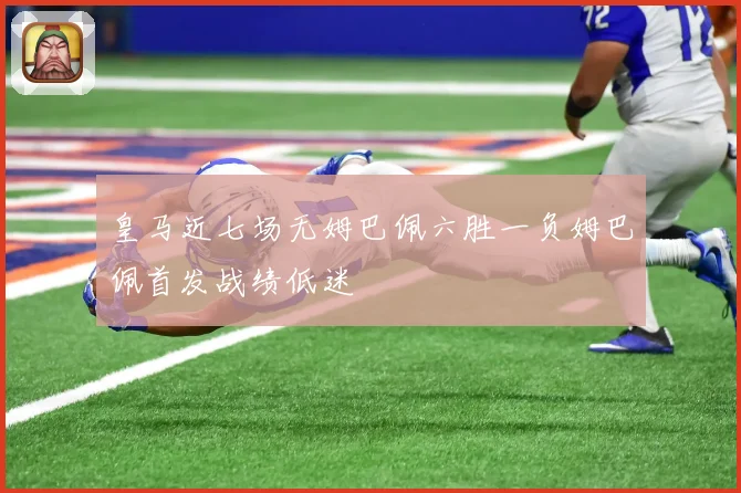 皇马近七场无姆巴佩六胜一负姆巴佩首发战绩低迷
