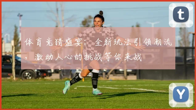体育竞猜盛宴：全新玩法引领潮流，激动人心的挑战等你来战