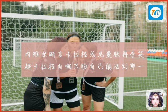 内维尔断言卡拉格或见曼联再夺英超卡拉格自嘲只盼自己能活到那一天