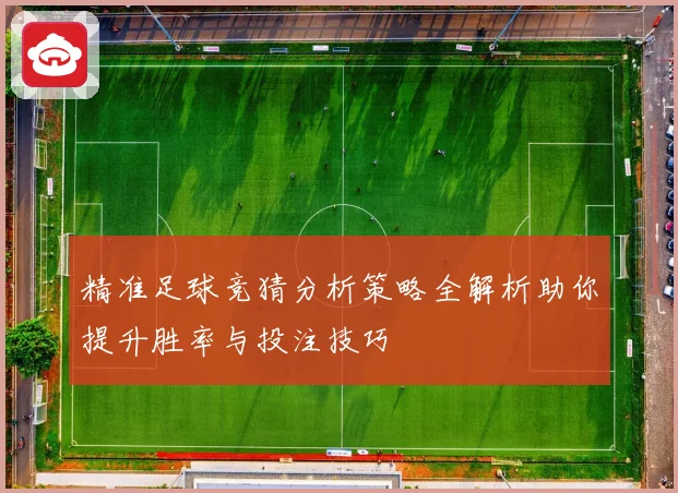 精准足球竞猜分析策略全解析助你提升胜率与投注技巧