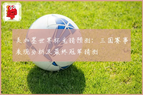 美加墨世界杯竞猜预测：三国赛事表现分析及最终冠军猜测