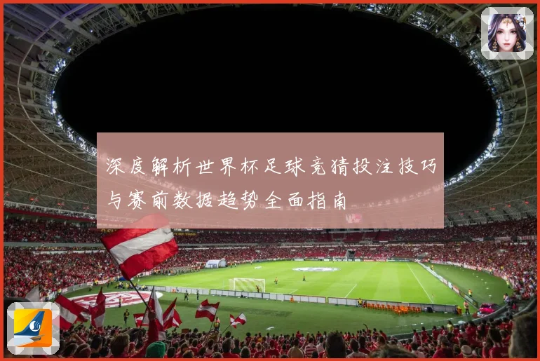 深度解析世界杯足球竞猜投注技巧与赛前数据趋势全面指南