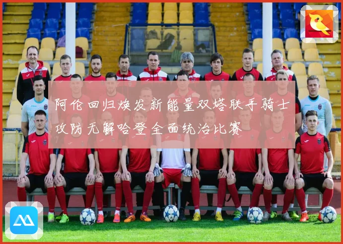 阿伦回归焕发新能量双塔联手骑士攻防无解哈登全面统治比赛