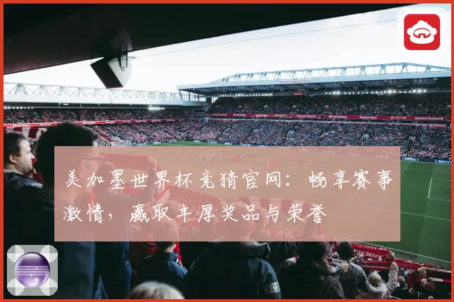 美加墨世界杯竞猜官网：畅享赛事激情，赢取丰厚奖品与荣誉