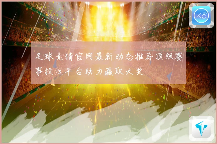 足球竞猜官网最新动态推荐顶级赛事投注平台助力赢取大奖