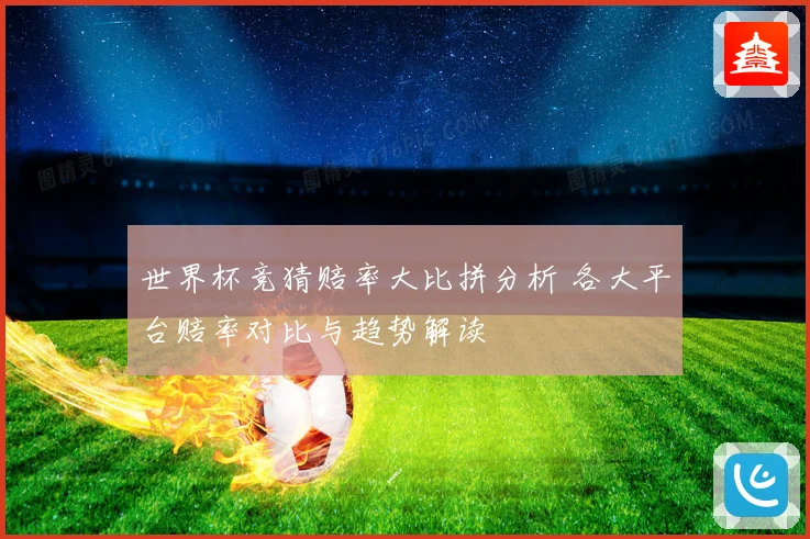 世界杯竞猜赔率大比拼分析 各大平台赔率对比与趋势解读